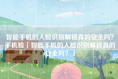 智能手机的人脸识别解锁真的安全吗？手机脸「智能手机的人脸识别解锁真的安全吗？」