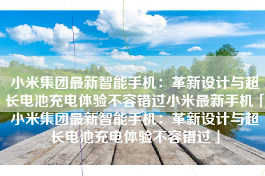 小米集团最新智能手机：革新设计与超长电池充电体验不容错过小米最新手机「小米集团最新智能手机：革新设计与超长电池充电体验不容错过」