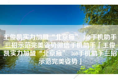 王俊凯实力加盟“北京瘫” 360手机助手三招示范完美姿势微信手机助手「王俊凯实力加盟“北京瘫” 360手机助手三招示范完美姿势」