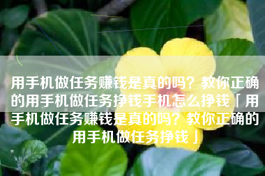 用手机做任务赚钱是真的吗？教你正确的用手机做任务挣钱手机怎么挣钱「用手机做任务赚钱是真的吗？教你正确的用手机做任务挣钱」