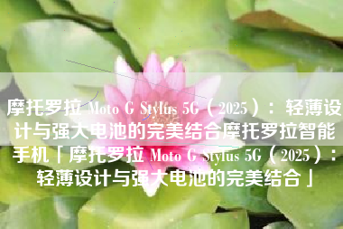 摩托罗拉 Moto G Stylus 5G（2025）：轻薄设计与强大电池的完美结合摩托罗拉智能手机「摩托罗拉 Moto G Stylus 5G（2025）：轻薄设计与强大电池的完美结合」