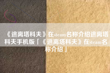 《逃离塔科夫》在steam名称介绍逃离塔科夫手机版「《逃离塔科夫》在steam名称介绍」