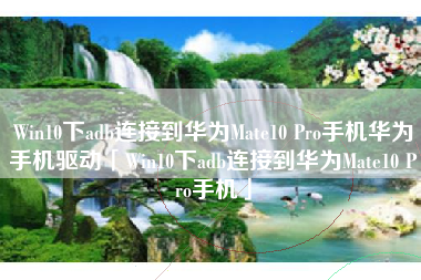 Win10下adb连接到华为Mate10 Pro手机华为手机驱动「Win10下adb连接到华为Mate10 Pro手机」