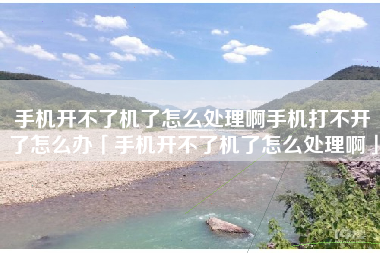手机开不了机了怎么处理啊手机打不开了怎么办「手机开不了机了怎么处理啊」