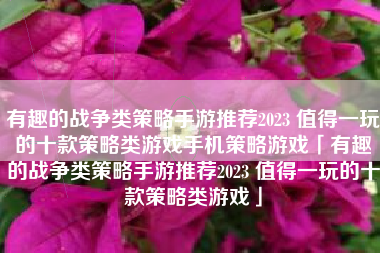 有趣的战争类策略手游推荐2023 值得一玩的十款策略类游戏手机策略游戏「有趣的战争类策略手游推荐2023 值得一玩的十款策略类游戏」