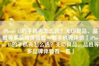 iPhone 15的手机壳怎么选？无印良品、品胜等多品牌体验看一看手机壳评价「iPhone 15的手机壳怎么选？无印良品、品胜等多品牌体验看一看」