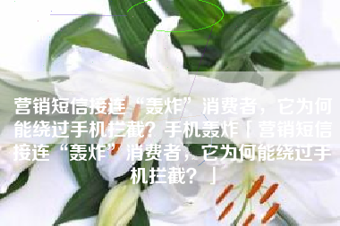 营销短信接连“轰炸”消费者，它为何能绕过手机拦截？手机轰炸「营销短信接连“轰炸”消费者，它为何能绕过手机拦截？」