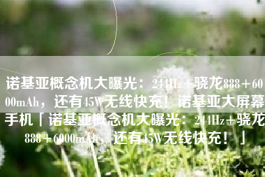 诺基亚概念机大曝光：244Hz+骁龙888+6000mAh，还有45W无线快充！诺基亚大屏幕手机「诺基亚概念机大曝光：244Hz+骁龙888+6000mAh，还有45W无线快充！」