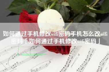 如何通过手机修改wifi密码手机怎么改wifi密码「如何通过手机修改wifi密码」