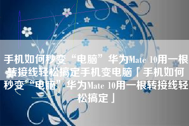 手机如何秒变“电脑”华为Mate 10用一根转接线轻松搞定手机变电脑「手机如何秒变“电脑”华为Mate 10用一根转接线轻松搞定」