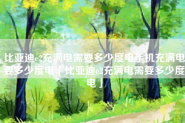 比亚迪e2充满电需要多少度电手机充满电要多少度电「比亚迪e2充满电需要多少度电」