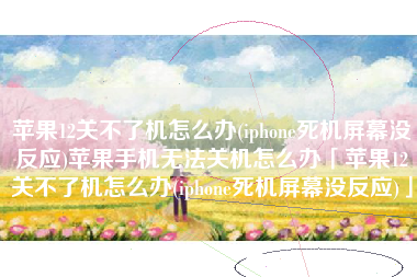 苹果12关不了机怎么办(iphone死机屏幕没反应)苹果手机无法关机怎么办「苹果12关不了机怎么办(iphone死机屏幕没反应)」