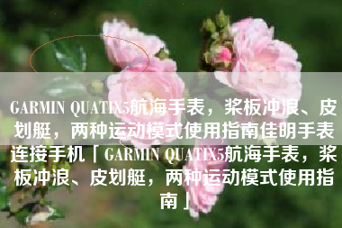 GARMIN QUATIX5航海手表,桨板冲浪、皮划艇,两种运动模式使用指南佳明手表连接手机「GARMIN QUATIX5航海手表,桨板冲浪、皮划艇,两种运动模式使用指南」 GARMIN QUATIX5航海手表,桨板冲浪、皮划艇,两种运动模式使用指南佳明手表连接手机「GARMIN QUATIX5航海手表,桨板冲浪、皮划艇,两种运动模式使用指南」