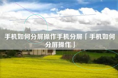 手机如何分屏操作手机分屏「手机如何分屏操作」