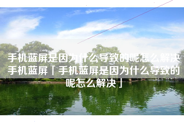 手机蓝屏是因为什么导致的呢怎么解决手机蓝屏「手机蓝屏是因为什么导致的呢怎么解决」 手机蓝屏是因为什么导致的呢怎么解决手机蓝屏「手机蓝屏是因为什么导致的呢怎么解决」