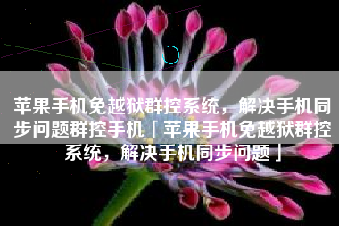 苹果手机免越狱群控系统，解决手机同步问题群控手机「苹果手机免越狱群控系统，解决手机同步问题」