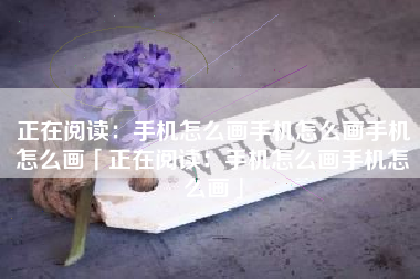 正在阅读：手机怎么画手机怎么画手机怎么画「正在阅读：手机怎么画手机怎么画」