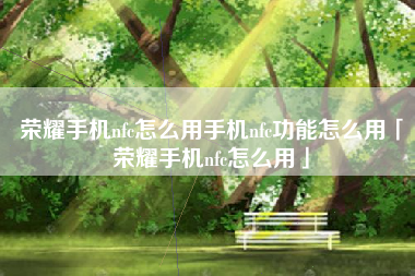 荣耀手机nfc怎么用手机nfc功能怎么用「荣耀手机nfc怎么用」