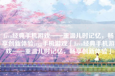 Java经典手机游戏——重温儿时记忆，畅享创新体验java手机游戏「Java经典手机游戏——重温儿时记忆，畅享创新体验」