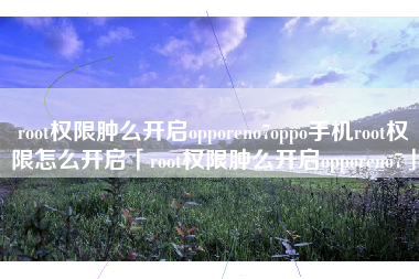 root权限肿么开启opporeno7oppo手机root权限怎么开启「root权限肿么开启opporeno7」