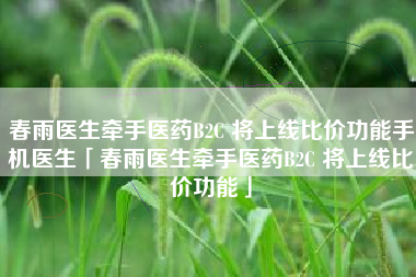 春雨医生牵手医药B2C 将上线比价功能手机医生「春雨医生牵手医药B2C 将上线比价功能」