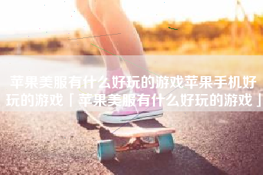 苹果美服有什么好玩的游戏苹果手机好玩的游戏「苹果美服有什么好玩的游戏」