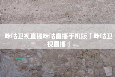 咪咕卫视直播咪咕直播手机版「咪咕卫视直播」