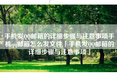 手机发QQ邮箱的详细步骤与注意事项手机qq邮箱怎么发文件「手机发QQ邮箱的详细步骤与注意事项」