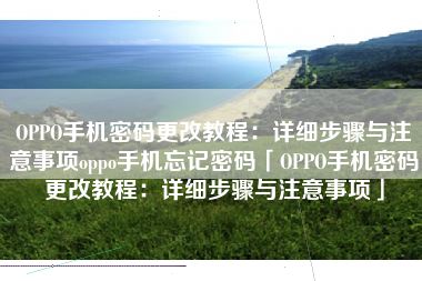 OPPO手机密码更改教程：详细步骤与注意事项oppo手机忘记密码「OPPO手机密码更改教程：详细步骤与注意事项」