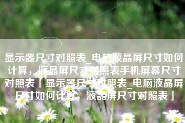 显示器尺寸对照表_电脑液晶屏尺寸如何计算，液晶屏尺寸对照表手机屏幕尺寸对照表「显示器尺寸对照表_电脑液晶屏尺寸如何计算，液晶屏尺寸对照表」