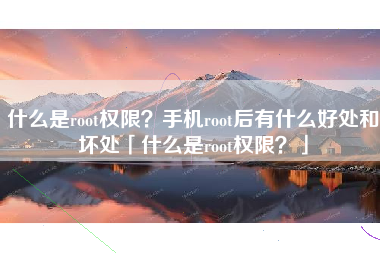 什么是root权限？手机root后有什么好处和坏处「什么是root权限？」