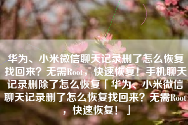 华为、小米微信聊天记录删了怎么恢复找回来？无需Root，快速恢复！手机聊天记录删除了怎么恢复「华为、小米微信聊天记录删了怎么恢复找回来？无需Root，快速恢复！」