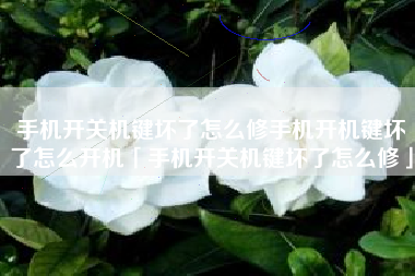 手机开关机键坏了怎么修手机开机键坏了怎么开机「手机开关机键坏了怎么修」
