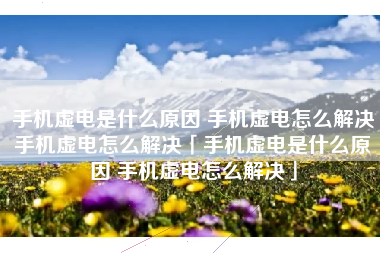 手机虚电是什么原因 手机虚电怎么解决手机虚电怎么解决「手机虚电是什么原因 手机虚电怎么解决」