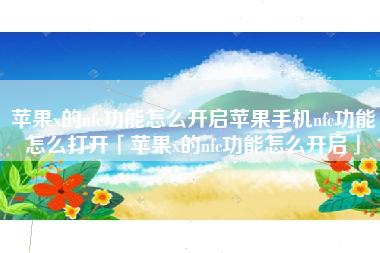 苹果x的nfc功能怎么开启苹果手机nfc功能怎么打开「苹果x的nfc功能怎么开启」