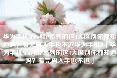 华为手机Mate和P系列的这4大区别你都知道吗？看完再入手也不迟华为手机P「华为手机Mate和P系列的这4大区别你都知道吗？看完再入手也不迟」