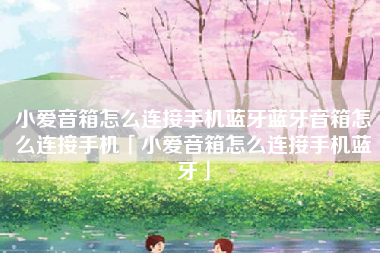 小爱音箱怎么连接手机蓝牙蓝牙音箱怎么连接手机「小爱音箱怎么连接手机蓝牙」