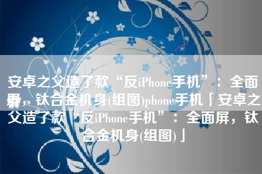 安卓之父造了款“反iPhone手机”：全面屏，钛合金机身(组图)phone手机「安卓之父造了款“反iPhone手机”：全面屏，钛合金机身(组图)」