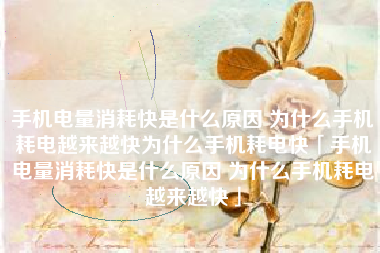 手机电量消耗快是什么原因 为什么手机耗电越来越快为什么手机耗电快「手机电量消耗快是什么原因 为什么手机耗电越来越快」