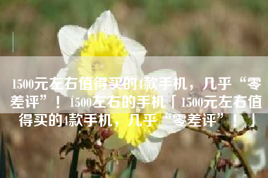 1500元左右值得买的4款手机，几乎“零差评”！1500左右的手机「1500元左右值得买的4款手机，几乎“零差评”！」