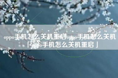 oppo手机怎么关机重启oppo手机怎么关机「oppo手机怎么关机重启」