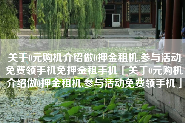 关于0元购机介绍做0押金租机,参与活动免费领手机免押金租手机「关于0元购机介绍做0押金租机,参与活动免费领手机」