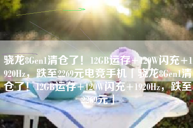 骁龙8Gen1清仓了！12GB运存+120W闪充+1920Hz，跌至2269元电竞手机「骁龙8Gen1清仓了！12GB运存+120W闪充+1920Hz，跌至2269元」