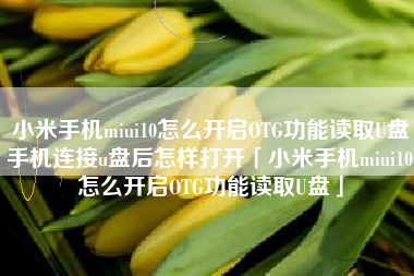 小米手机miui10怎么开启OTG功能读取U盘手机连接u盘后怎样打开「小米手机miui10怎么开启OTG功能读取U盘」