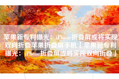 苹果新专利曝光：iPhone折叠屏或将实现双向折叠苹果折叠屏手机「苹果新专利曝光：iPhone折叠屏或将实现双向折叠」