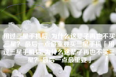 用过三星手机后, 为什么这辈子再也不买三星？ 最后一点最重要买三星手机「用过三星手机后, 为什么这辈子再也不买三星？ 最后一点最重要」
