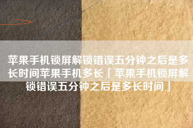 苹果手机锁屏解锁错误五分钟之后是多长时间苹果手机多长「苹果手机锁屏解锁错误五分钟之后是多长时间」