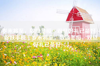 岁末将至，敬颂冬绥，双旦好礼已备好~捉妖手机「岁末将至，敬颂冬绥，双旦好礼已备好~」
