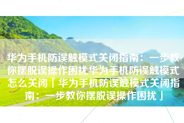 华为手机防误触模式关闭指南：一步教你摆脱误操作困扰华为手机防误触模式怎么关闭「华为手机防误触模式关闭指南：一步教你摆脱误操作困扰」