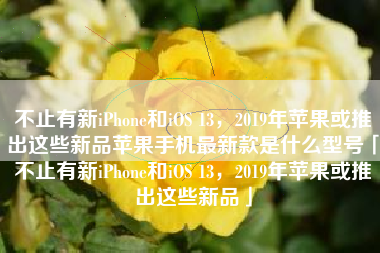 不止有新iPhone和iOS 13，2019年苹果或推出这些新品苹果手机最新款是什么型号「不止有新iPhone和iOS 13，2019年苹果或推出这些新品」